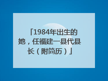 1984年出生的她，任福建一县代县长（附简历）