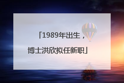 1989年出生，博士洪欣拟任新职