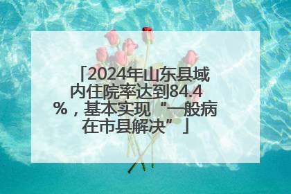 2024年山东县域内住院率达到84.4%，基本实现“一般病在市县解决”