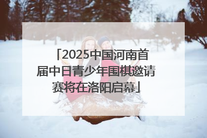 2025中国河南首届中日青少年围棋邀请赛将在洛阳启幕