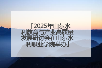 2025年山东水利教育与产业高质量发展研讨会在山东水利职业学院举办