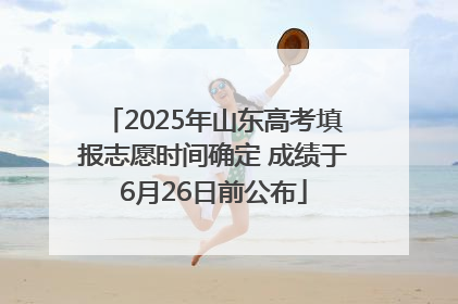 2025年山东高考填报志愿时间确定 成绩于6月26日前公布