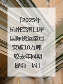 2025年杭州空港口岸国际货运量已突破10万吨 较去年同期提前一周