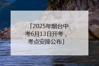 2025年烟台中考6月13日开考，考点安排公布