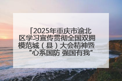 2025年重庆市渝北区学习宣传贯彻全国双拥模范城（县）大会精神暨“心系国防 强国有我”国防教育活动