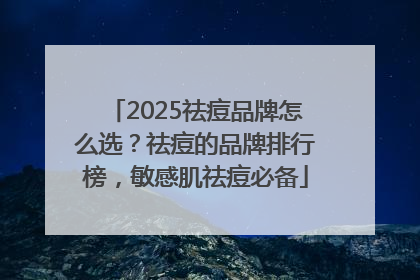2025祛痘品牌怎么选？祛痘的品牌排行榜，敏感肌祛痘必备