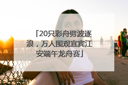 20只彩舟劈波逐浪，万人围观宜宾江安端午龙舟赛