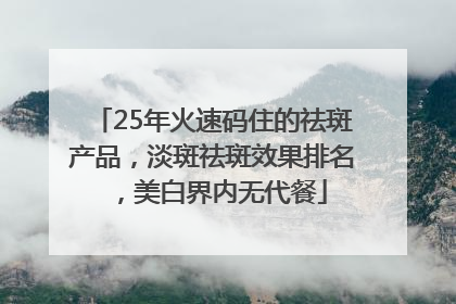 25年火速码住的祛斑产品，淡斑祛斑效果排名，美白界内无代餐