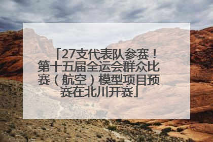 27支代表队参赛！第十五届全运会群众比赛（航空）模型项目预赛在北川开赛