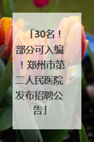 30名！部分可入编！郑州市第二人民医院发布招聘公告