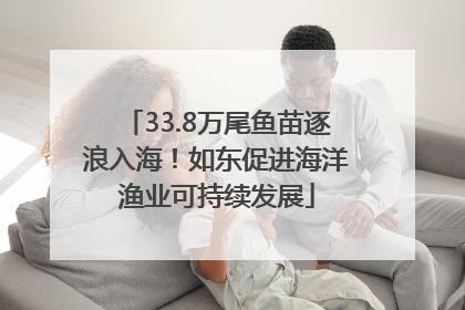 33.8万尾鱼苗逐浪入海！如东促进海洋渔业可持续发展