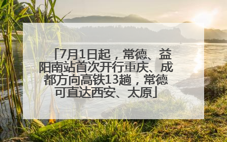 7月1日起，常德、益阳南站首次开行重庆、成都方向高铁13趟，常德可直达西安、太原