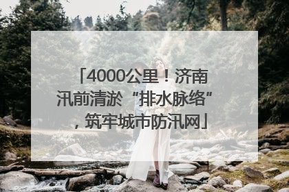 4000公里！济南汛前清淤“排水脉络”，筑牢城市防汛网