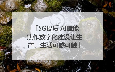 5G提质 AI赋能 焦作数字化建设让生产、生活可感可触