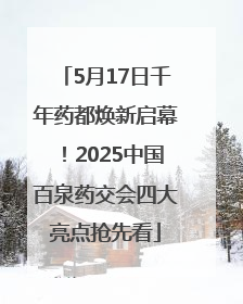 5月17日千年药都焕新启幕！2025中国百泉药交会四大亮点抢先看