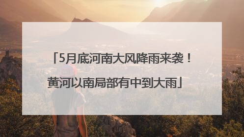 5月底河南大风降雨来袭！黄河以南局部有中到大雨