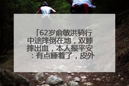 62岁俞敏洪骑行中途摔倒在地，双膝摔出血，本人报平安：有点睡着了，皮外伤，不用担心