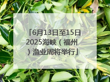 6月13日至15日 2025海峡（福州）渔业周将举行