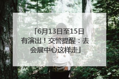 6月13日至15日有演出！交警提醒：去会展中心这样走