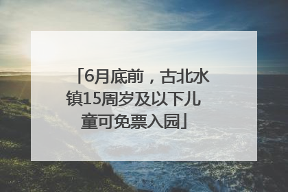 6月底前，古北水镇15周岁及以下儿童可免票入园