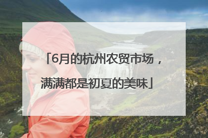 6月的杭州农贸市场，满满都是初夏的美味
