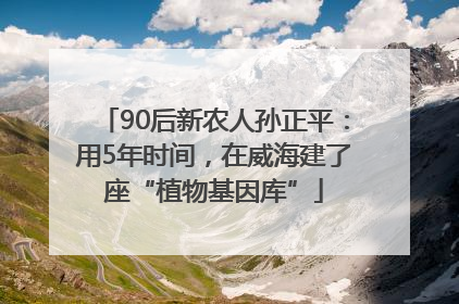 90后新农人孙正平：用5年时间，在威海建了座“植物基因库”