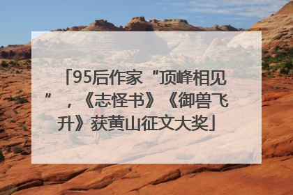 95后作家“顶峰相见”，《志怪书》《御兽飞升》获黄山征文大奖