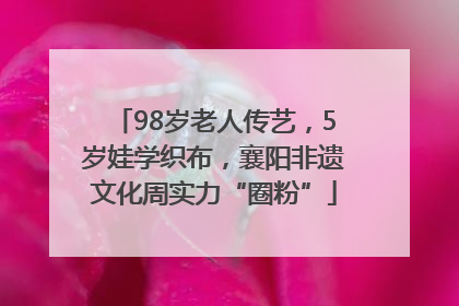 98岁老人传艺，5岁娃学织布，襄阳非遗文化周实力“圈粉”