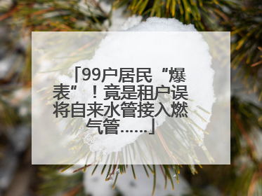 99户居民“爆表”！竟是租户误将自来水管接入燃气管……