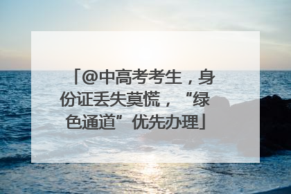 @中高考考生，身份证丢失莫慌，“绿色通道”优先办理