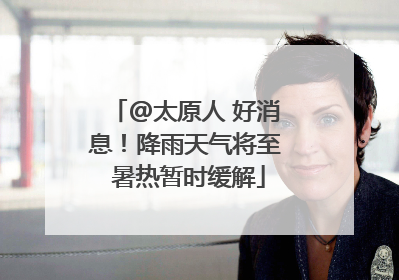 @太原人 好消息！降雨天气将至 暑热暂时缓解