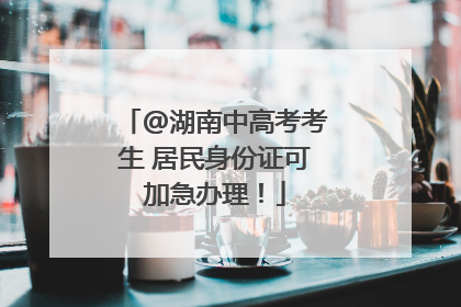 @湖南中高考考生 居民身份证可加急办理！
