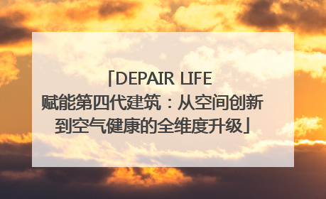DEPAIR LIFE 赋能第四代建筑：从空间创新到空气健康的全维度升级